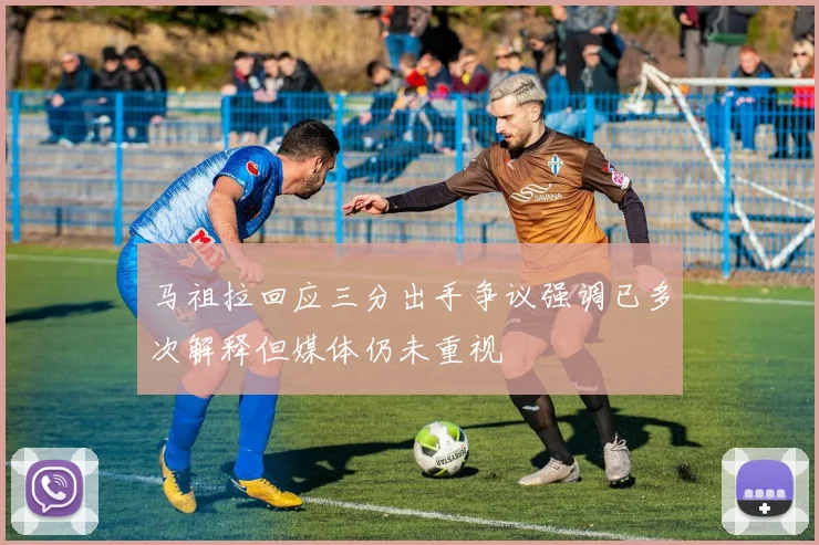 马祖拉回应三分出手争议强调已多次解释但媒体仍未重视