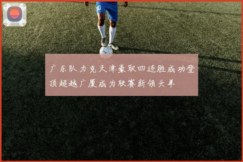 广东队力克天津豪取四连胜成功登顶超越广厦成为联赛新领头羊