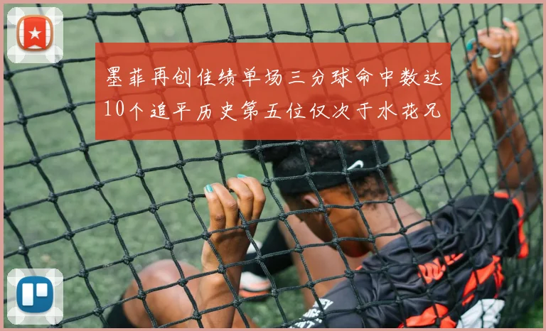 墨菲再创佳绩单场三分球命中数达10个追平历史第五位仅次于水花兄弟和利登