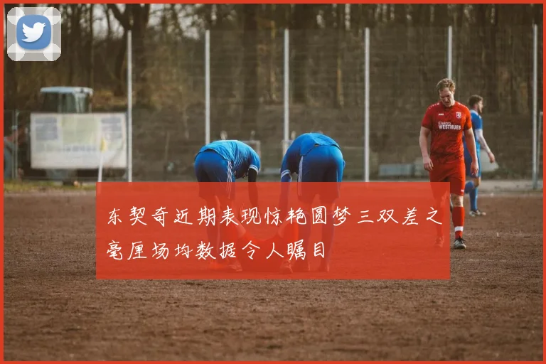 东契奇近期表现惊艳圆梦三双差之毫厘场均数据令人瞩目