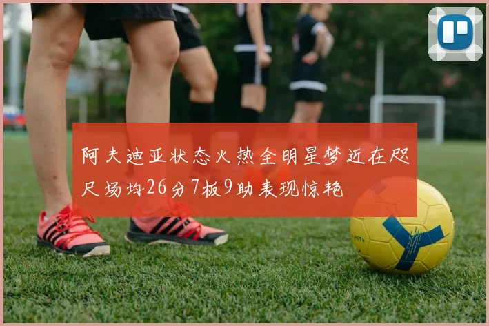 阿夫迪亚状态火热全明星梦近在咫尺场均26分7板9助表现惊艳