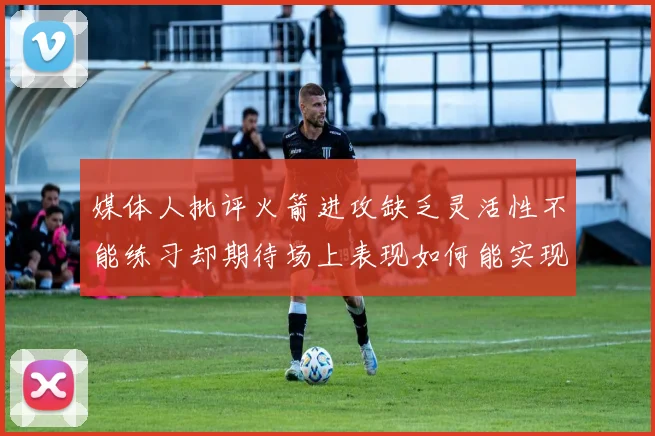 媒体人批评火箭进攻缺乏灵活性不能练习却期待场上表现如何能实现