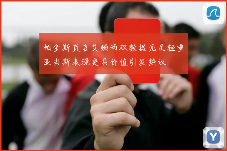 帕金斯直言艾顿两双数据无足轻重亚当斯表现更具价值引发热议