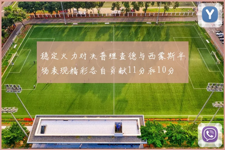 稳定火力对决普理查德与西蒙斯半场表现精彩各自贡献11分和10分