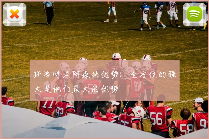 斯洛特谈阿森纳优势：全方位的强大是他们最大的优势