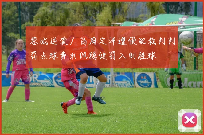 蓉城逆袭广岛周定洋遭侵犯裁判判罚点球费利佩稳健罚入制胜球