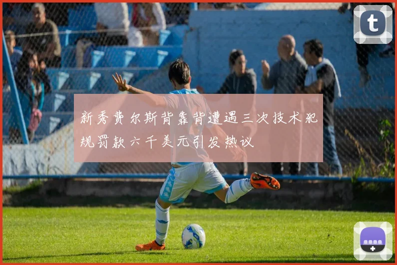 新秀费尔斯背靠背遭遇三次技术犯规罚款六千美元引发热议