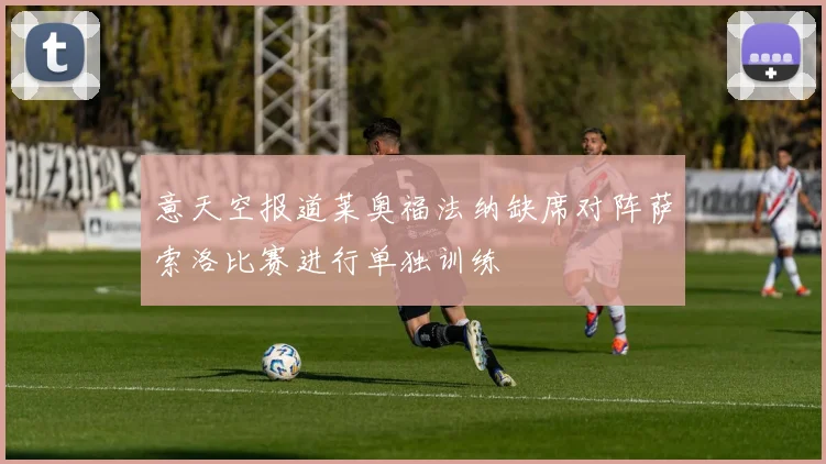 意天空报道莱奥福法纳缺席对阵萨索洛比赛进行单独训练