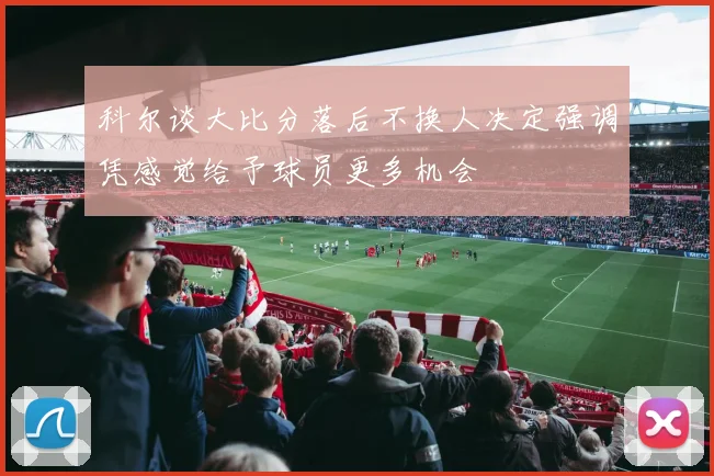 科尔谈大比分落后不换人决定强调凭感觉给予球员更多机会