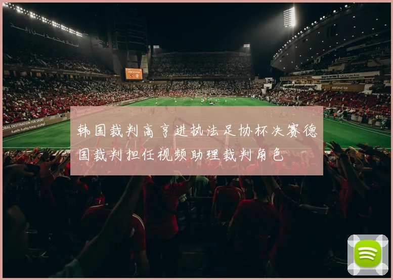 韩国裁判高亨进执法足协杯决赛德国裁判担任视频助理裁判角色