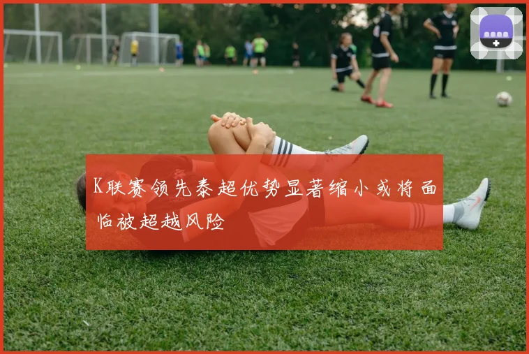 K联赛领先泰超优势显著缩小或将面临被超越风险