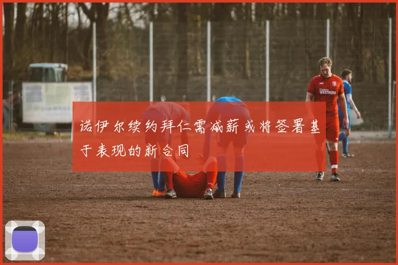 诺伊尔续约拜仁需减薪或将签署基于表现的新合同