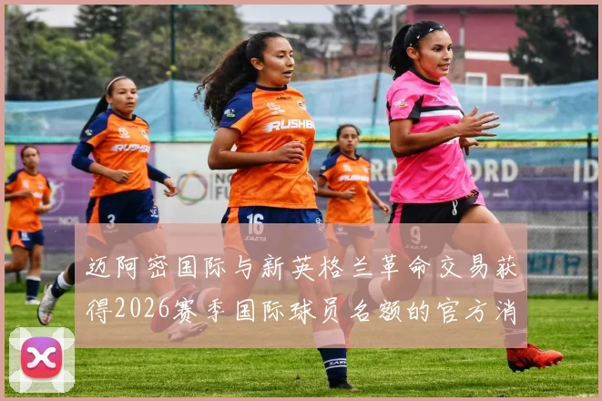 迈阿密国际与新英格兰革命交易获得2026赛季国际球员名额的官方消息