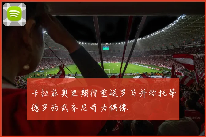 卡拉菲奥里期待重返罗马并称托蒂德罗西武齐尼奇为偶像