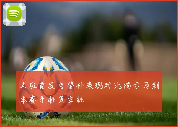 文班首发与替补表现对比揭示马刺本赛季胜负玄机