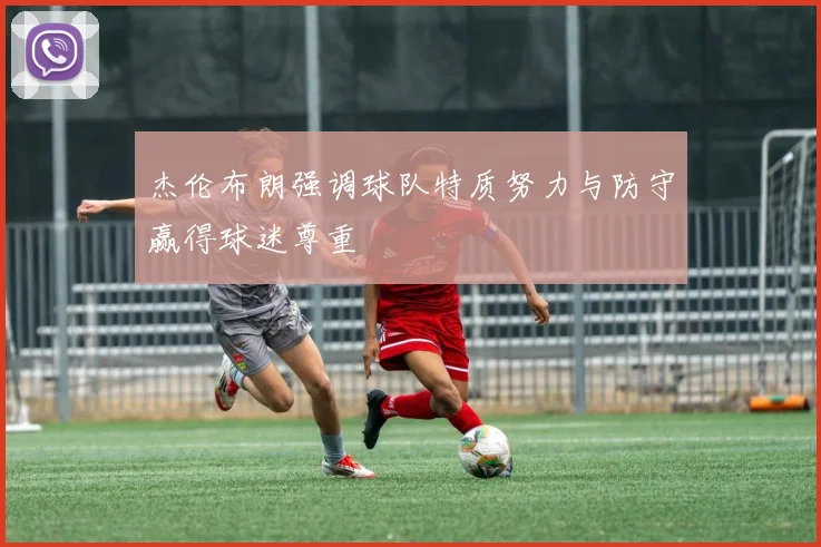 杰伦布朗强调球队特质努力与防守赢得球迷尊重