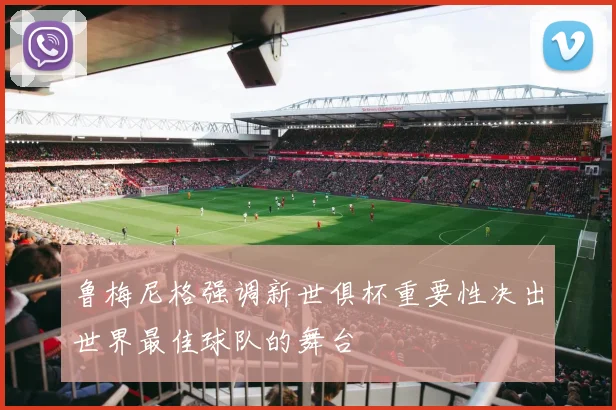 鲁梅尼格强调新世俱杯重要性决出世界最佳球队的舞台