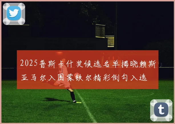 2025普斯卡什奖候选名单揭晓赖斯亚马尔入围蒙铁尔精彩倒勾入选