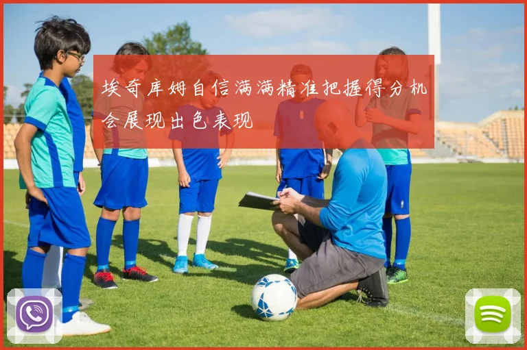 埃奇库姆自信满满精准把握得分机会展现出色表现