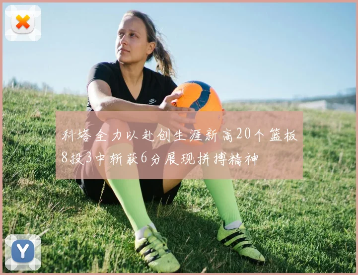 科塔全力以赴创生涯新高20个篮板8投3中斩获6分展现拼搏精神