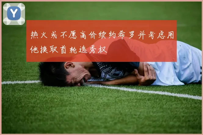 热火或不愿高价续约希罗并考虑用他换取首轮选秀权