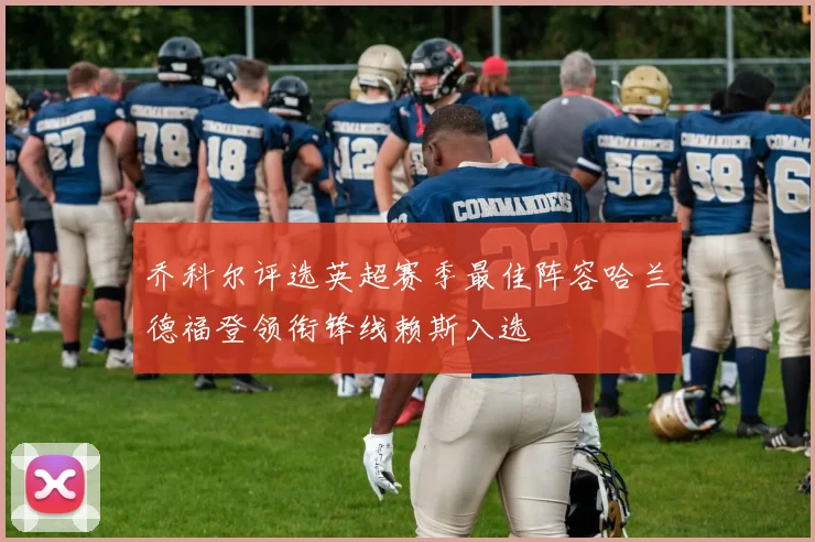 乔科尔评选英超赛季最佳阵容哈兰德福登领衔锋线赖斯入选