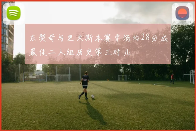 东契奇与里夫斯本赛季场均28分成最佳二人组历史第三对儿