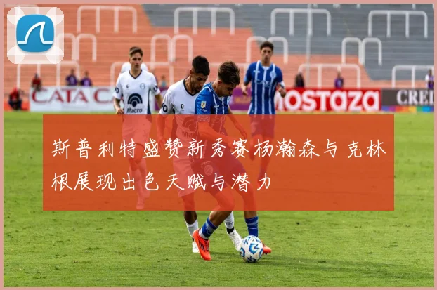斯普利特盛赞新秀赛杨瀚森与克林根展现出色天赋与潜力