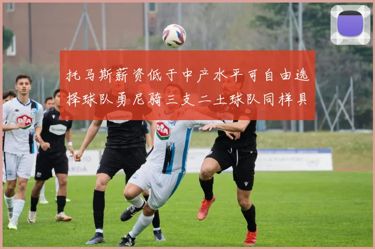 托马斯薪资低于中产水平可自由选择球队勇尼骑三支二土球队同样具竞争力