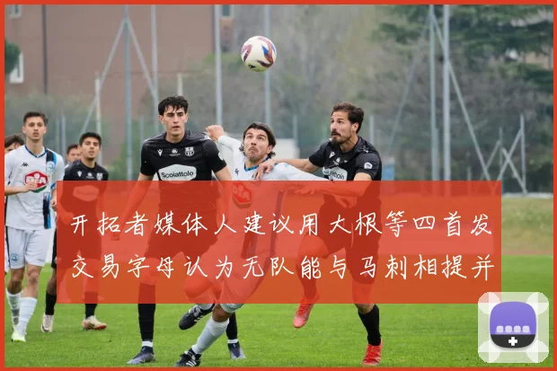 开拓者媒体人建议用大根等四首发交易字母认为无队能与马刺相提并论