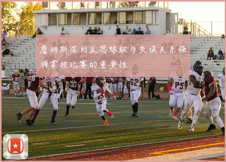 詹姆斯深刻反思球权与失误关系强调掌控比赛的重要性