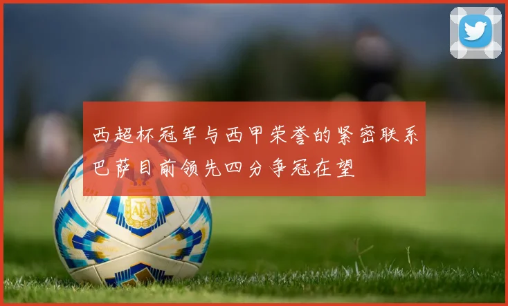 西超杯冠军与西甲荣誉的紧密联系巴萨目前领先四分争冠在望