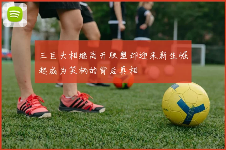 三巨头相继离开联盟却迎来新生崛起成为笑柄的背后真相
