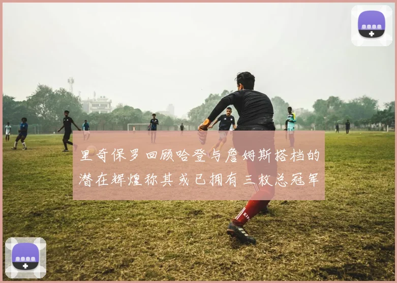 里奇保罗回顾哈登与詹姆斯搭档的潜在辉煌称其或已拥有三枚总冠军戒指