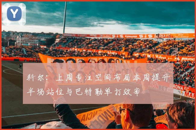 科尔：上周专注空间布局本周提升半场站位与巴特勒单打效率