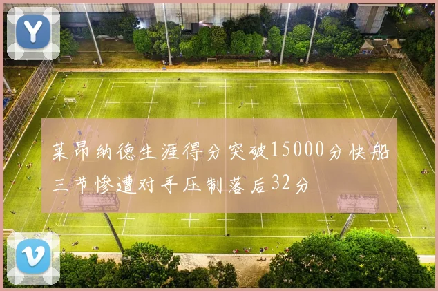 莱昂纳德生涯得分突破15000分快船三节惨遭对手压制落后32分