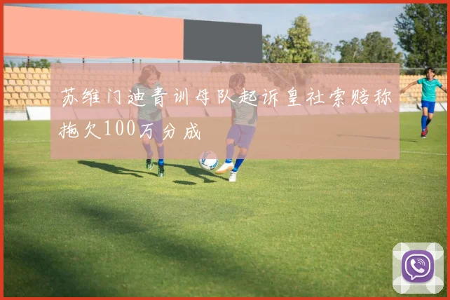 苏维门迪青训母队起诉皇社索赔称拖欠100万分成