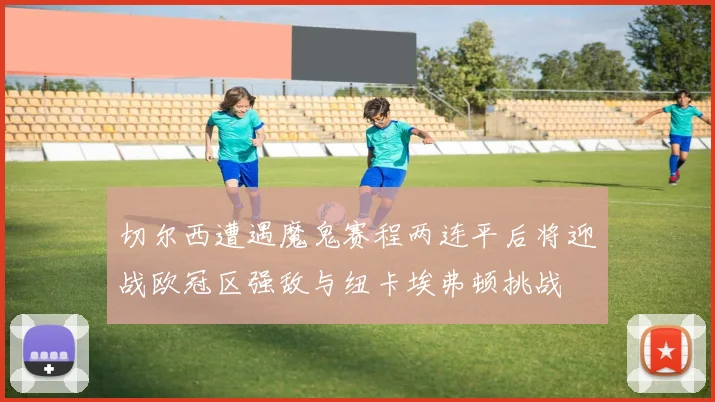 切尔西遭遇魔鬼赛程两连平后将迎战欧冠区强敌与纽卡埃弗顿挑战