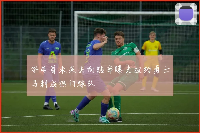 字母哥未来去向赔率曝光纽约勇士马刺成热门球队
