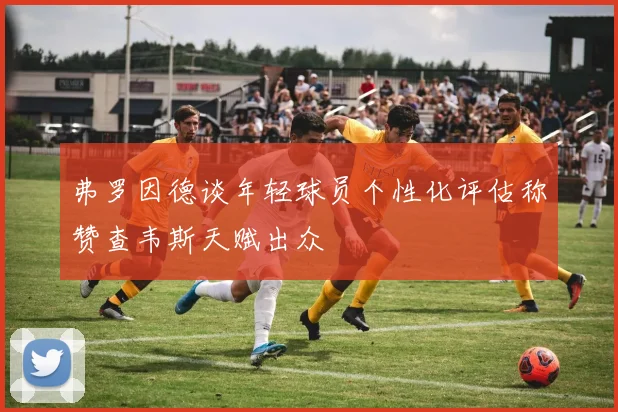 弗罗因德谈年轻球员个性化评估称赞查韦斯天赋出众