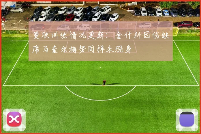 曼联训练情况更新：舍什科因伤缺席马奎尔梅努同样未现身