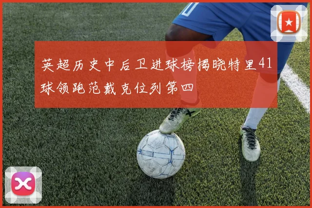 英超历史中后卫进球榜揭晓特里41球领跑范戴克位列第四